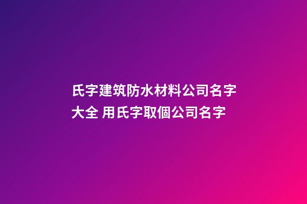 氏字建筑防水材料公司名字大全 用氏字取個公司名字-第1張-公司起名-玄機派